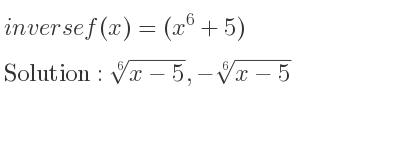 The inverse of f(x)=(x^6+5) is \sqrt[6]{x-5},-\sqrt[6]{x-5}
